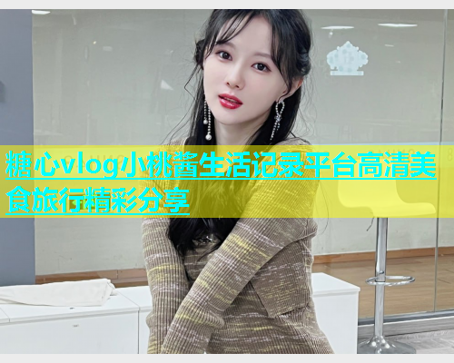 糖心vlog小桃酱生活记录平台高清美食旅行精彩分享