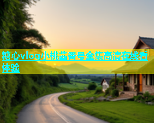 糖心vlog小桃酱番号全集高清在线看体验
