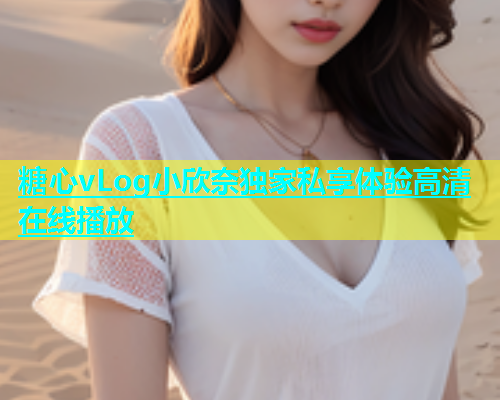 糖心vLog小欣奈独家私享体验高清在线播放