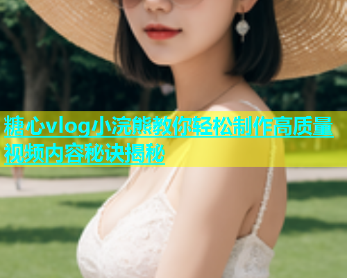 糖心vlog小浣熊教你轻松制作高质量视频内容秘诀揭秘