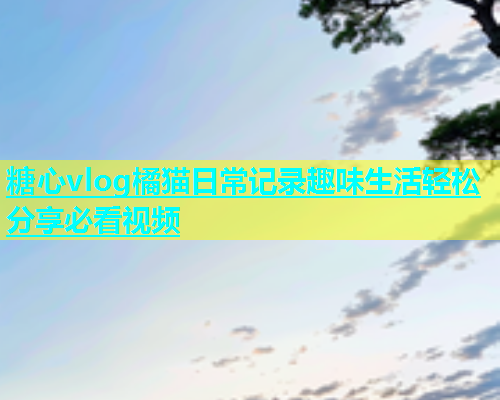 糖心vlog橘猫日常记录趣味生活轻松分享必看视频