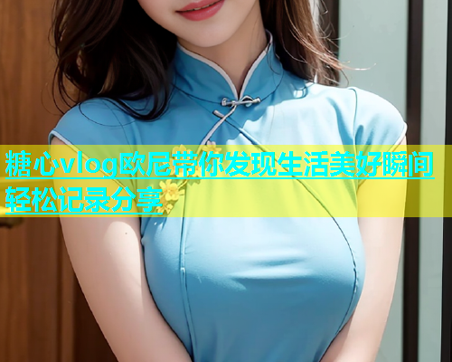 糖心vlog欧尼带你发现生活美好瞬间轻松记录分享