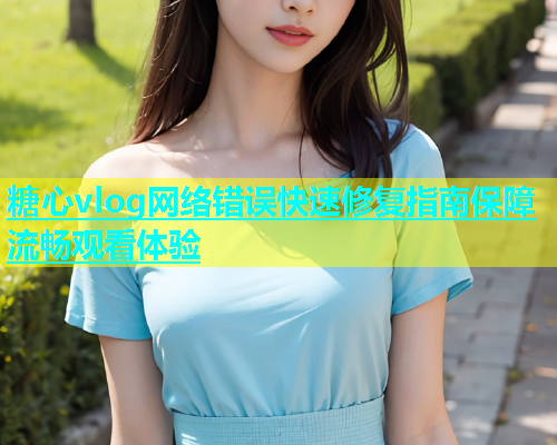 糖心vlog网络错误快速修复指南保障流畅观看体验