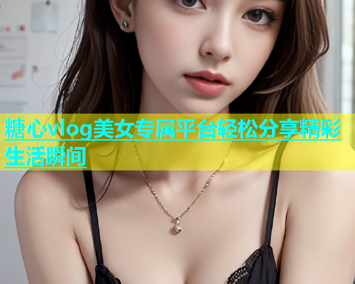 糖心vlog美女专属平台轻松分享精彩生活瞬间