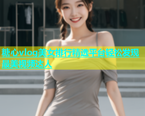 糖心vlog美女排行精选平台轻松发现最美视频达人